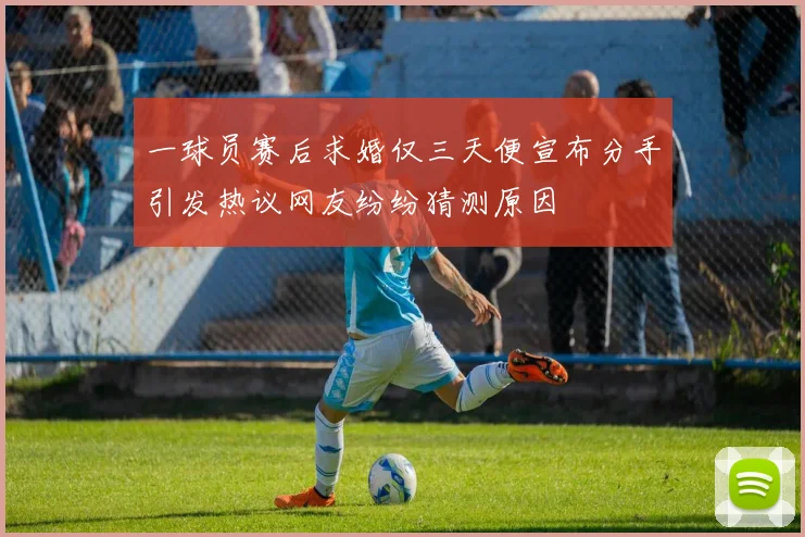一球员赛后求婚仅三天便宣布分手引发热议网友纷纷猜测原因