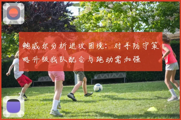 鲍威尔分析进攻困境:对手防守策略升级我队配合与跑动需加强