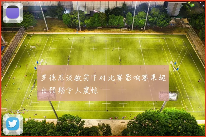 罗德尼谈被罚下对比赛影响赛果超出预期令人震惊
