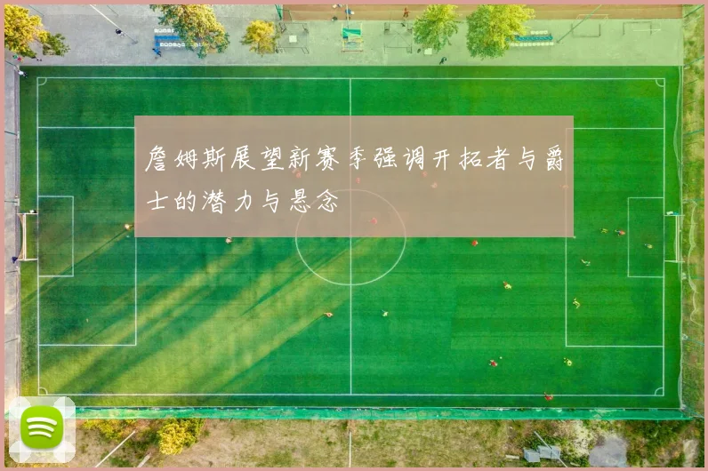 詹姆斯展望新赛季强调开拓者与爵士的潜力与悬念