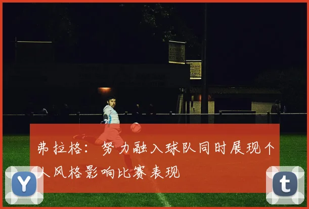 弗拉格：努力融入球队同时展现个人风格影响比赛表现