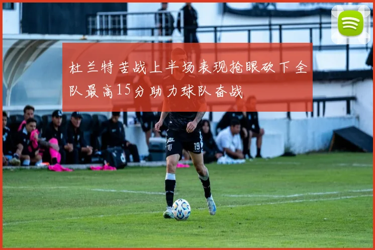 杜兰特苦战上半场表现抢眼砍下全队最高15分助力球队奋战