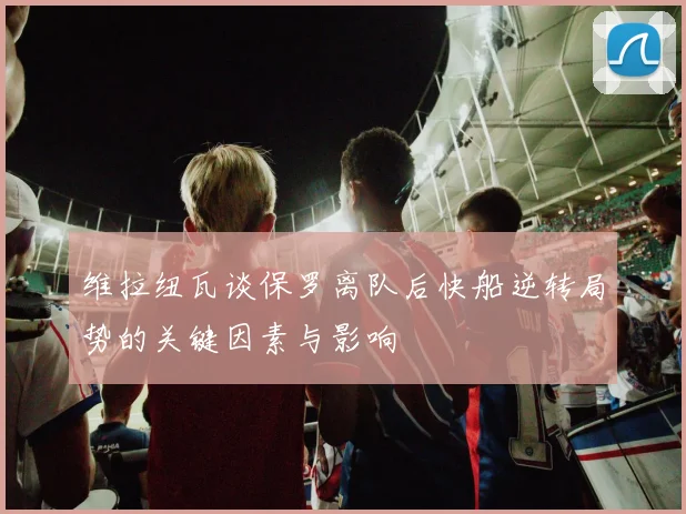 维拉纽瓦谈保罗离队后快船逆转局势的关键因素与影响