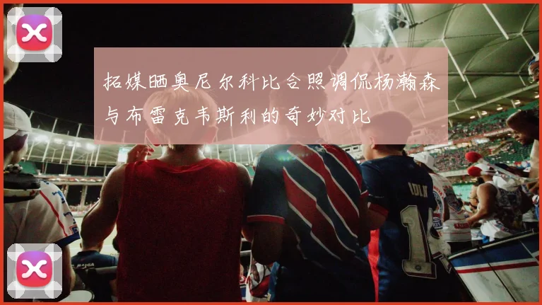 拓媒晒奥尼尔科比合照调侃杨瀚森与布雷克韦斯利的奇妙对比
