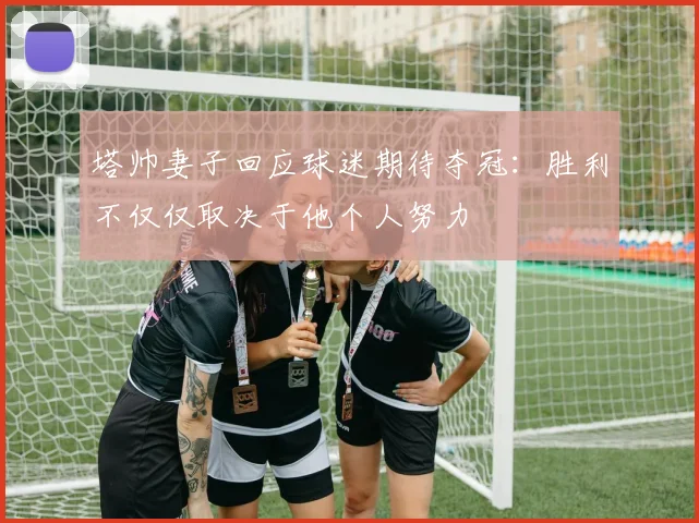 塔帅妻子回应球迷期待夺冠：胜利不仅仅取决于他个人努力