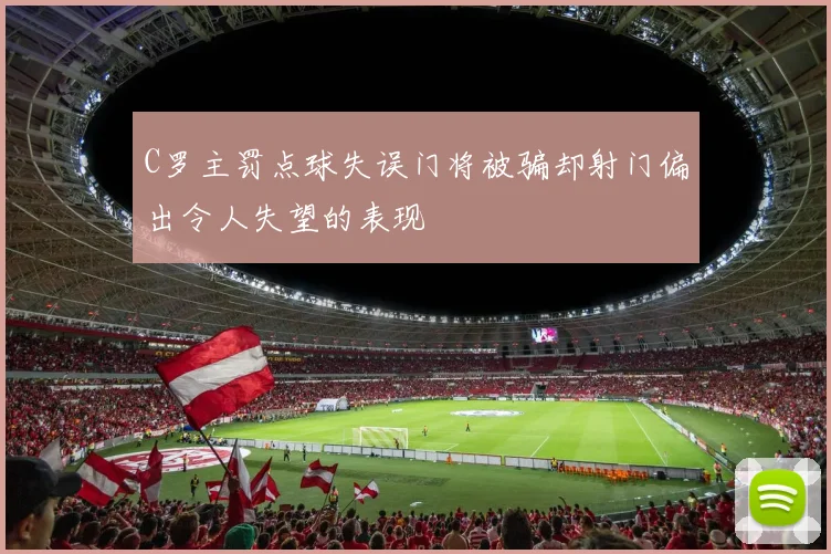 C罗主罚点球失误门将被骗却射门偏出令人失望的表现