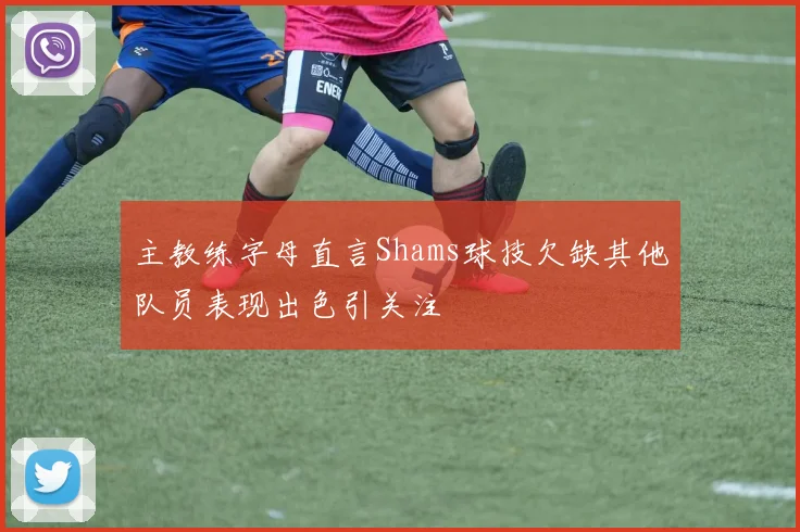 主教练字母直言Shams球技欠缺其他队员表现出色引关注
