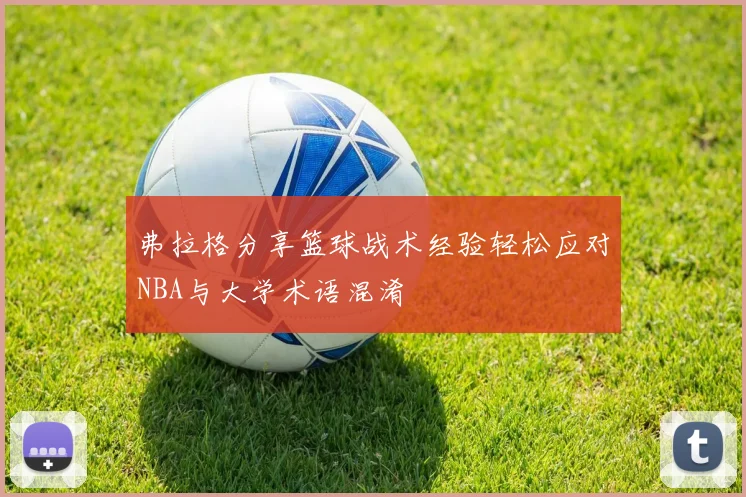 弗拉格分享篮球战术经验轻松应对NBA与大学术语混淆