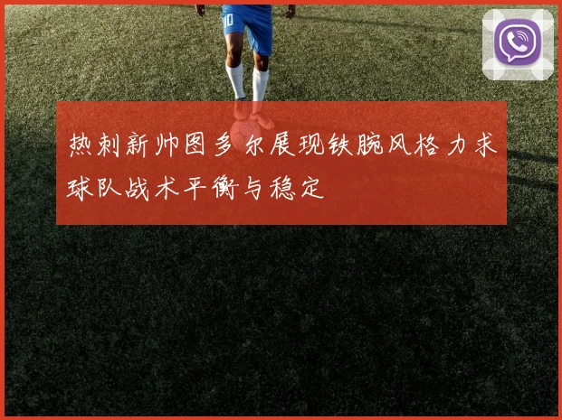热刺新帅图多尔展现铁腕风格力求球队战术平衡与稳定