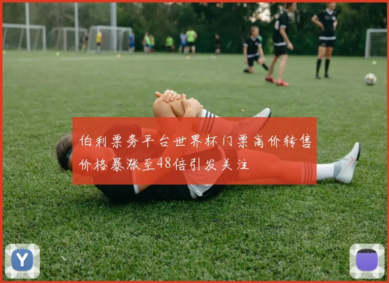 伯利票务平台世界杯门票高价转售价格暴涨至48倍引发关注