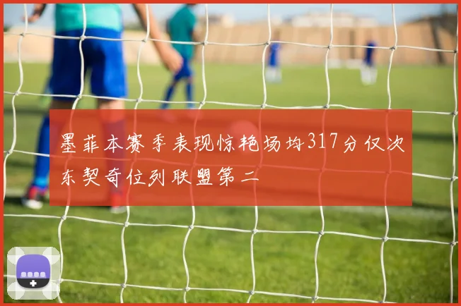 墨菲本赛季表现惊艳场均317分仅次东契奇位列联盟第二