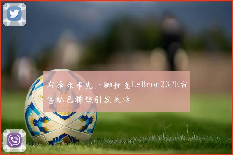 布泽尔率先上脚杜克LeBron23PE市售配色稀缺引发关注