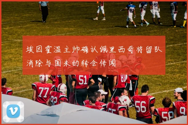 埃因霍温主帅确认佩里西奇将留队消除与国米的转会传闻