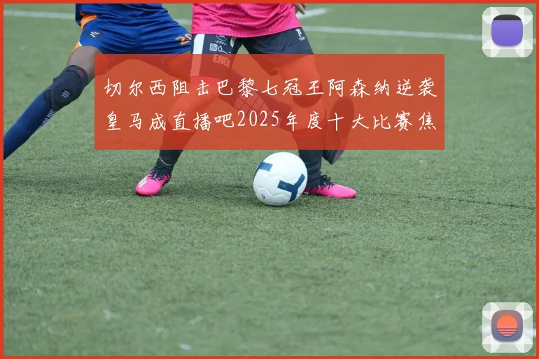 切尔西阻击巴黎七冠王阿森纳逆袭皇马成直播吧2025年度十大比赛焦点