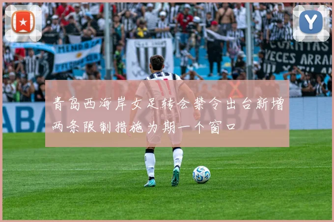 青岛西海岸女足转会禁令出台新增两条限制措施为期一个窗口