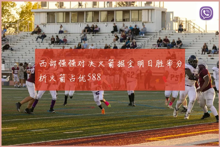 西部强强对决火箭掘金明日胜率分析火箭占优588