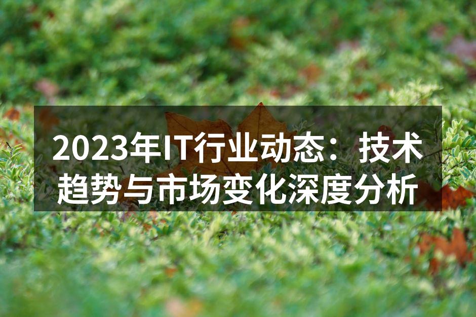2023年IT行业动态：技术趋势与市场变化深度分析