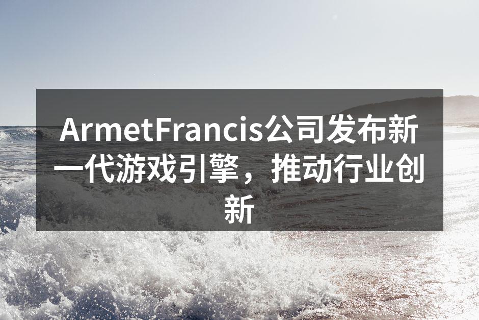 ArmetFrancis公司发布新一代游戏引擎，推动行业创新