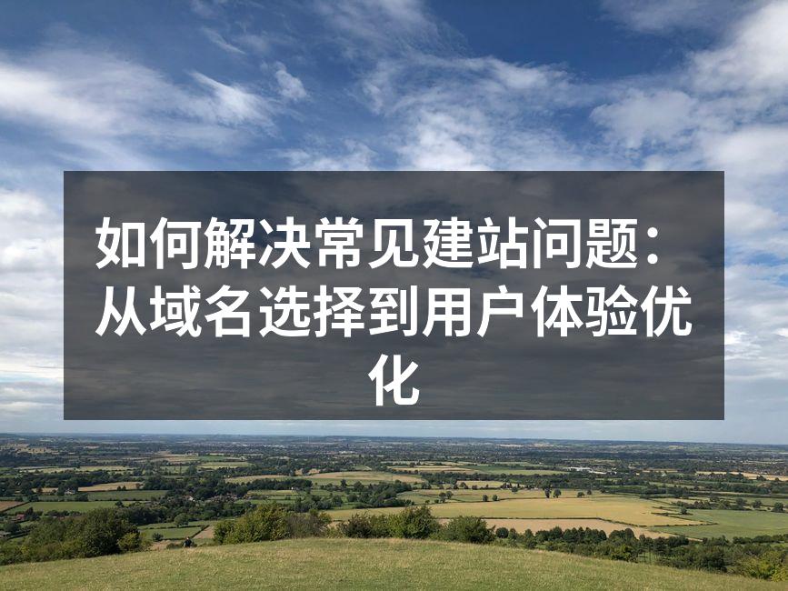 如何解决常见建站问题：从域名选择到用户体验优化