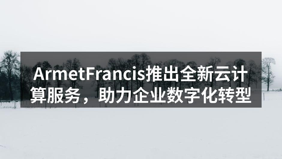 ArmetFrancis推出全新云计算服务，助力企业数字化转型